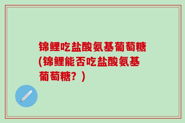 锦鲤吃盐酸氨基葡萄糖(锦鲤能否吃盐酸氨基葡萄糖？)