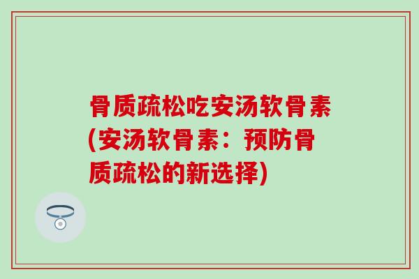 骨质疏松吃安汤软骨素(安汤软骨素：预防骨质疏松的新选择)