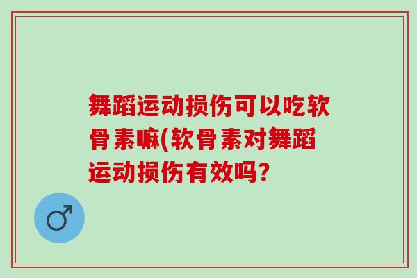舞蹈运动损伤可以吃软骨素嘛(软骨素对舞蹈运动损伤有效吗？