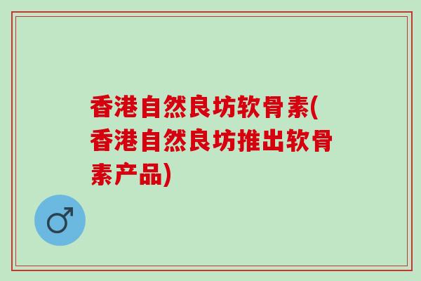 香港自然良坊软骨素(香港自然良坊推出软骨素产品)