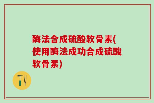 酶法合成硫酸软骨素(使用酶法成功合成硫酸软骨素)