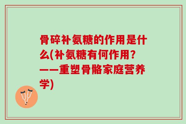 骨碎补氨糖的作用是什么(补氨糖有何作用？——重塑骨骼家庭营养学)