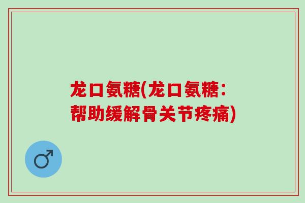 龙口氨糖(龙口氨糖：帮助缓解骨关节疼痛)