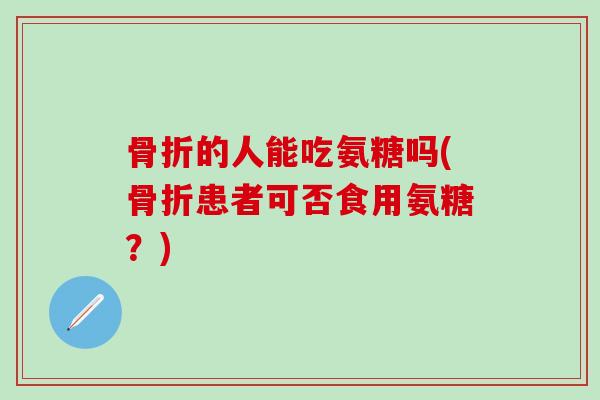 骨折的人能吃氨糖吗(骨折患者可否食用氨糖？)