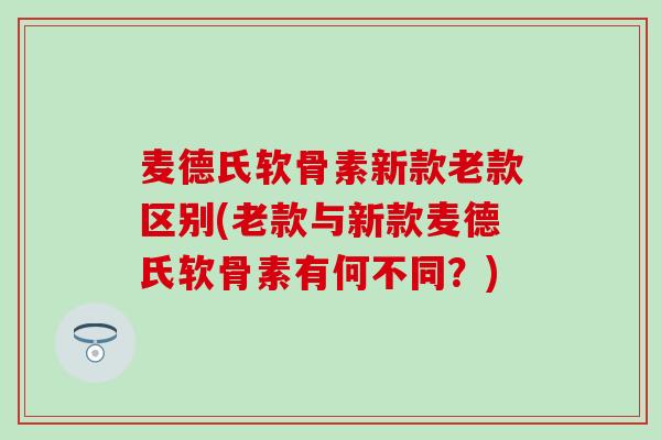 麦德氏软骨素新款老款区别(老款与新款麦德氏软骨素有何不同？)