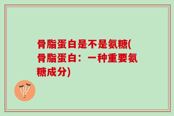 骨脂蛋白是不是氨糖(骨脂蛋白：一种重要氨糖成分)