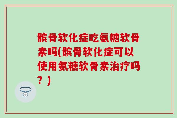 髌骨软化症吃氨糖软骨素吗(髌骨软化症可以使用氨糖软骨素治疗吗？)