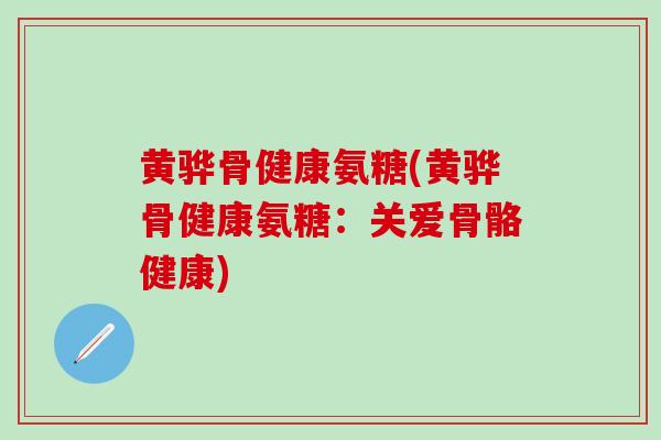 黄骅骨健康氨糖(黄骅骨健康氨糖：关爱骨骼健康)