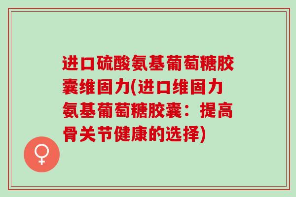 进口硫酸氨基葡萄糖胶囊维固力(进口维固力氨基葡萄糖胶囊：提高骨关节健康的选择)
