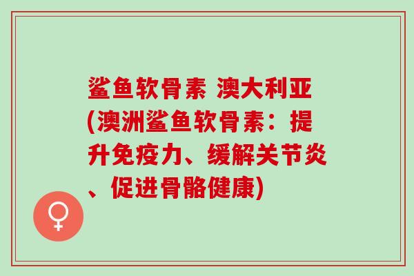 鲨鱼软骨素 澳大利亚(澳洲鲨鱼软骨素：提升免疫力、缓解关节炎、促进骨骼健康)
