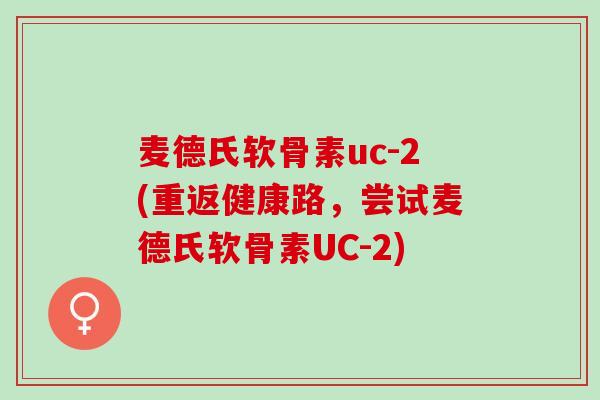 麦德氏软骨素uc-2(重返健康路，尝试麦德氏软骨素UC-2)