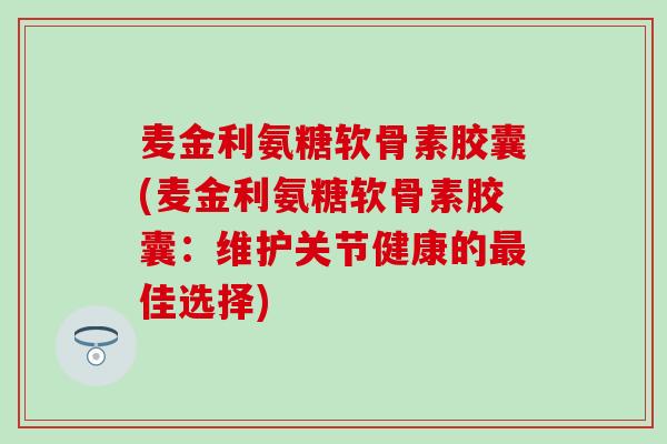 麦金利氨糖软骨素胶囊(麦金利氨糖软骨素胶囊：维护关节健康的最佳选择)
