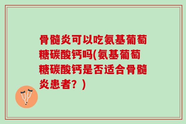 骨髓炎可以吃氨基葡萄糖碳酸钙吗(氨基葡萄糖碳酸钙是否适合骨髓炎患者？)