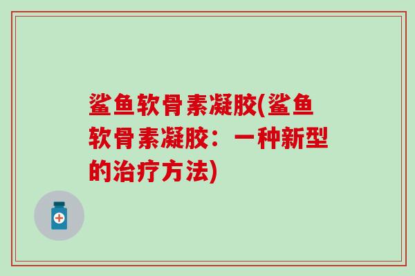 鲨鱼软骨素凝胶(鲨鱼软骨素凝胶:一种新型的方法) 鲨鱼软骨素凝胶(鲨鱼软骨素凝胶:一种新型的方法)