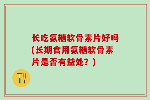 长吃氨糖软骨素片好吗(长期食用氨糖软骨素片是否有益处？)