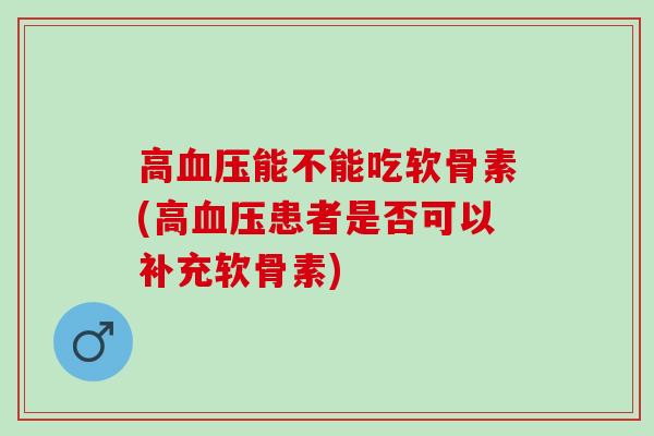 高血压能不能吃软骨素(高血压患者是否可以补充软骨素)