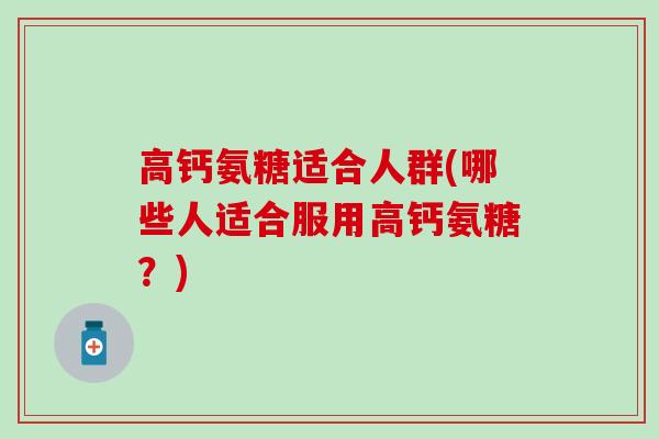 高钙氨糖适合人群(哪些人适合服用高钙氨糖？)