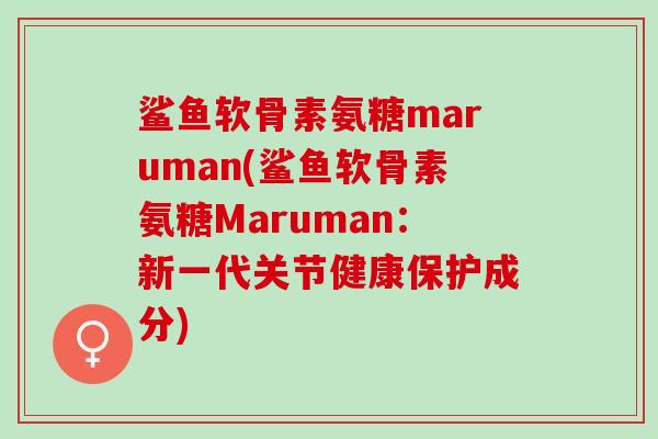 鲨鱼软骨素氨糖maruman(鲨鱼软骨素氨糖Maruman：新一代关节健康保护成分)