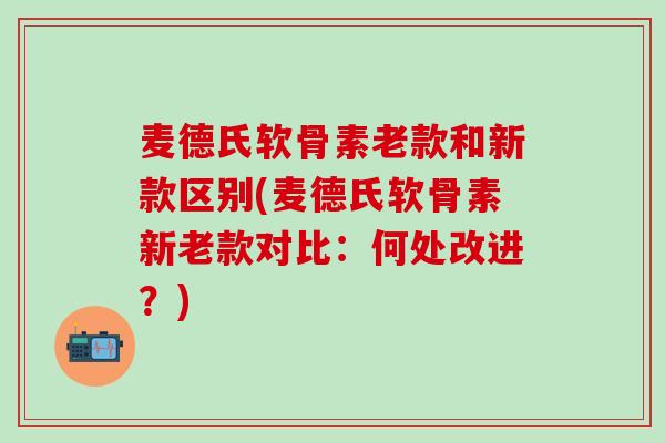 麦德氏软骨素老款和新款区别(麦德氏软骨素新老款对比:何处改进?) 麦德氏软骨素老款和新款区别(麦德氏软骨素新老款对比:何处改进?)