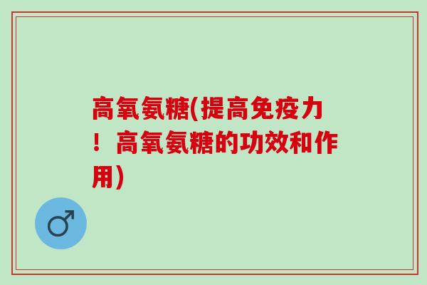 高氧氨糖(提高免疫力！高氧氨糖的功效和作用)