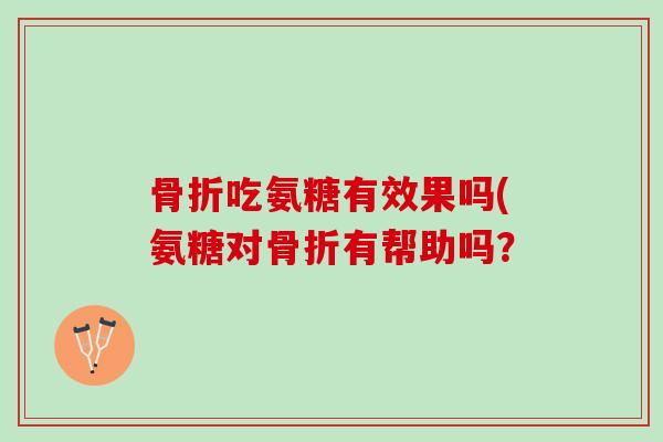 骨折吃氨糖有效果吗(氨糖对骨折有帮助吗？
