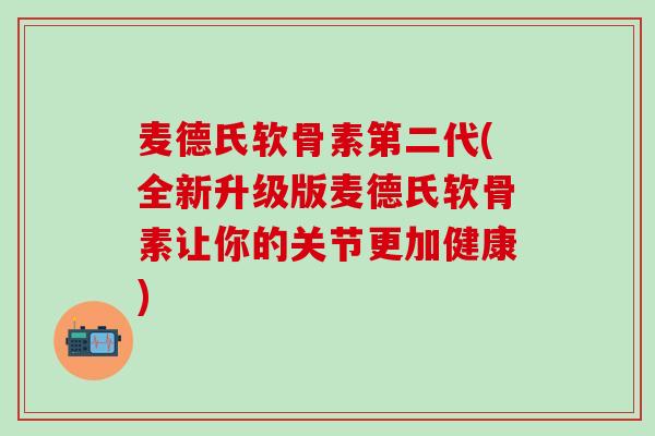 麦德氏软骨素第二代(全新升级版麦德氏软骨素让你的关节更加健康)
