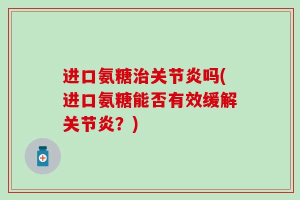 进口氨糖治关节炎吗(进口氨糖能否有效缓解关节炎？)