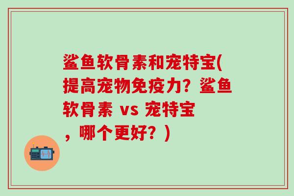 鲨鱼软骨素和宠特宝(提高宠物免疫力？鲨鱼软骨素 vs 宠特宝，哪个更好？)