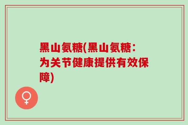 黑山氨糖(黑山氨糖：为关节健康提供有效保障)