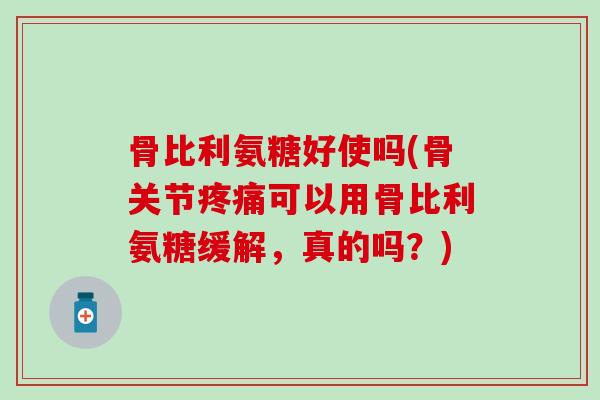 骨比利氨糖好使吗(骨关节疼痛可以用骨比利氨糖缓解，真的吗？)