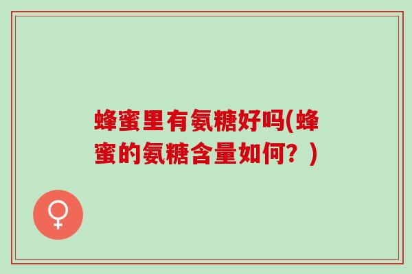 蜂蜜里有氨糖好吗(蜂蜜的氨糖含量如何?) 蜂蜜里有氨糖好吗(蜂蜜的氨糖含量如何?)