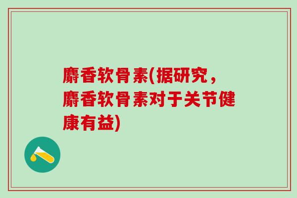 麝香软骨素(据研究，麝香软骨素对于关节健康有益)