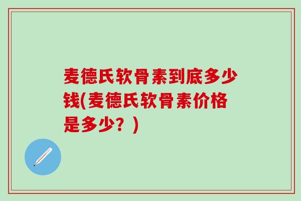 麦德氏软骨素到底多少钱(麦德氏软骨素价格是多少？)