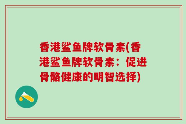 香港鲨鱼牌软骨素(香港鲨鱼牌软骨素：促进骨骼健康的明智选择)