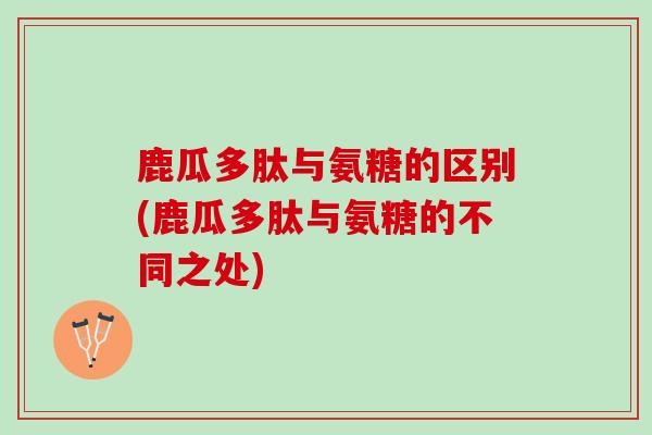 鹿瓜多肽与氨糖的区别(鹿瓜多肽与氨糖的不同之处)