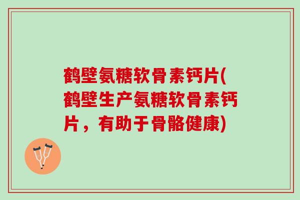 鹤壁氨糖软骨素钙片(鹤壁生产氨糖软骨素钙片，有助于骨骼健康)