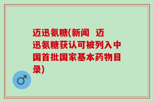 迈迅氨糖(新闻  迈迅氨糖获认可被列入中国首批国家基本药物目录)