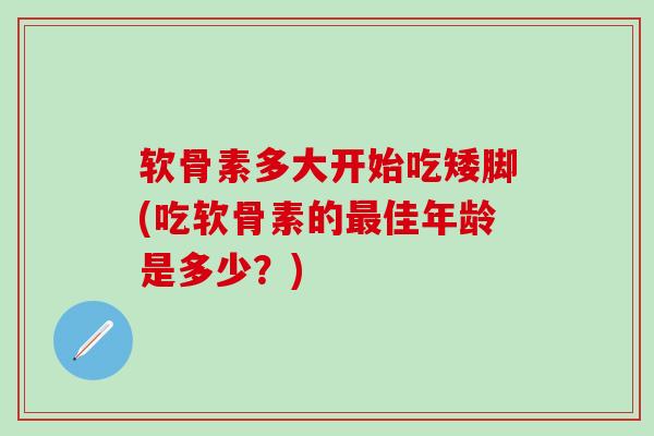 软骨素多大开始吃矮脚(吃软骨素的最佳年龄是多少？)