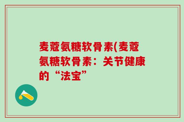 麦蔻氨糖软骨素(麦蔻氨糖软骨素：关节健康的“法宝”