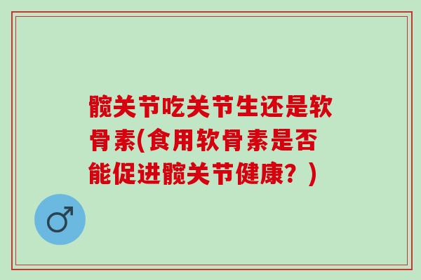髋关节吃关节生还是软骨素(食用软骨素是否能促进髋关节健康？)
