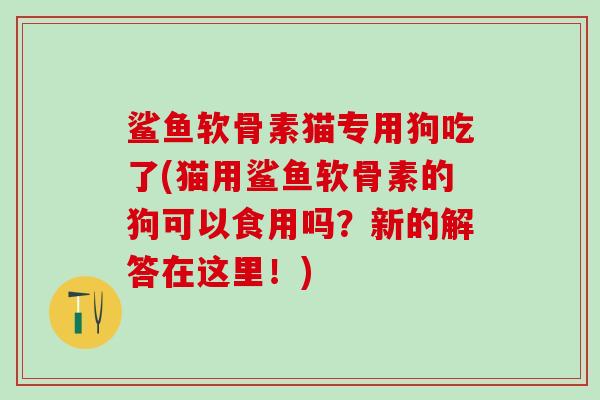 鲨鱼软骨素猫专用狗吃了(猫用鲨鱼软骨素的狗可以食用吗？新的解答在这里！)