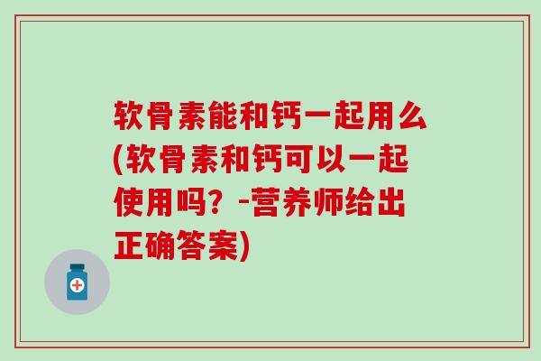 软骨素能和钙一起用么(软骨素和钙可以一起使用吗？-营养师给出正确答案)