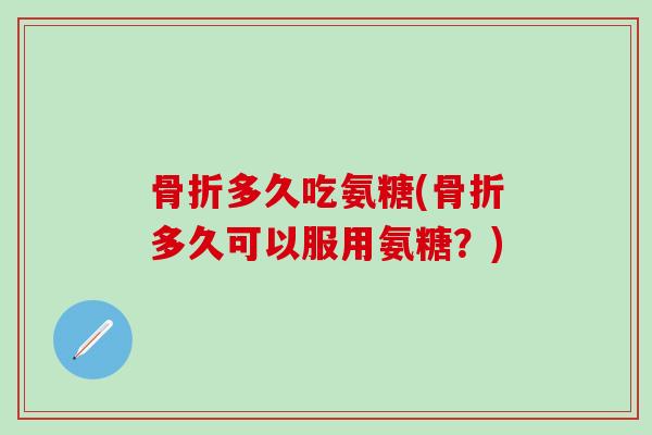 骨折多久吃氨糖(骨折多久可以服用氨糖？)