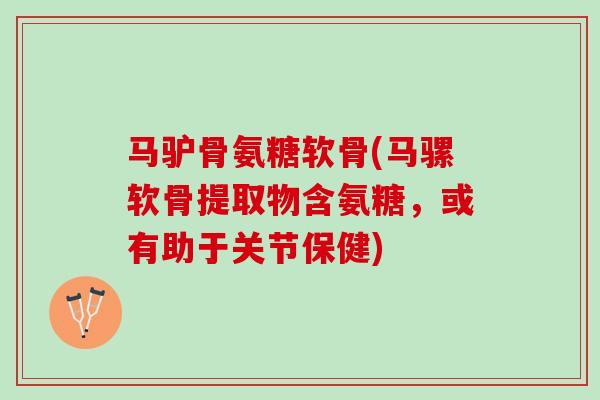 马驴骨氨糖软骨(马骡软骨提取物含氨糖，或有助于关节保健)