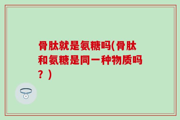骨肽就是氨糖吗(骨肽和氨糖是同一种物质吗？)