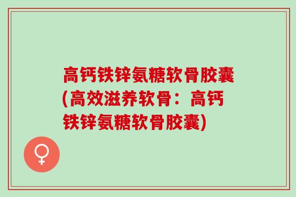 高钙铁锌氨糖软骨胶囊(高效滋养软骨：高钙铁锌氨糖软骨胶囊)