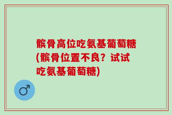 髌骨高位吃氨基葡萄糖(髌骨位置不良？试试吃氨基葡萄糖)