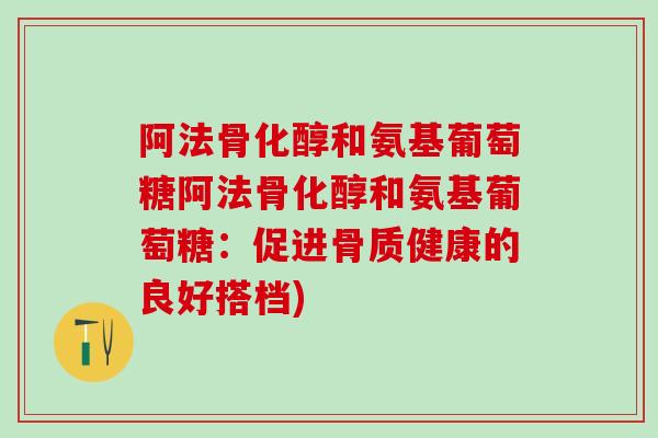 阿法骨化醇和氨基葡萄糖阿法骨化醇和氨基葡萄糖：促进骨质健康的良好搭档)