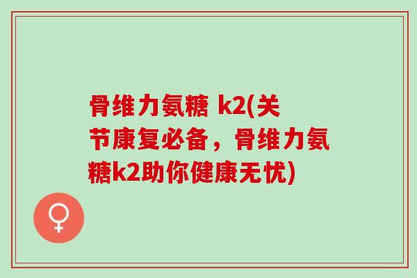 骨维力氨糖 k2(关节康复必备，骨维力氨糖k2助你健康无忧)