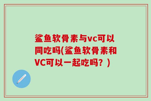 鲨鱼软骨素与vc可以同吃吗(鲨鱼软骨素和VC可以一起吃吗？)